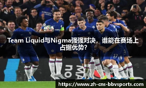 Team Liquid与Nigma强强对决,谁能在赛场上占据优势?