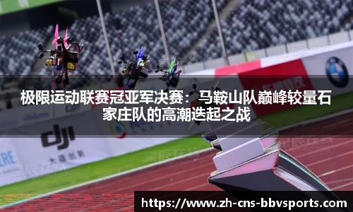 极限运动联赛冠亚军决赛：马鞍山队巅峰较量石家庄队的高潮迭起之战