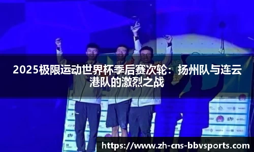 2025极限运动世界杯季后赛次轮:扬州队与连云港队的激烈之战